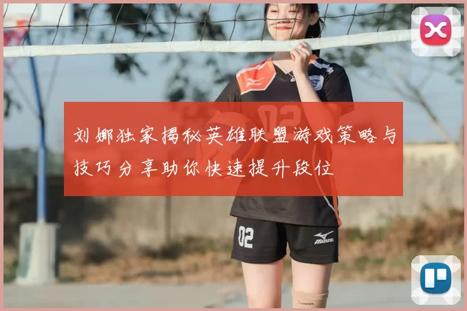 刘娜独家揭秘英雄联盟游戏策略与技巧分享助你快速提升段位