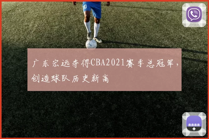 广东宏远夺得CBA2021赛季总冠军，创造球队历史新高