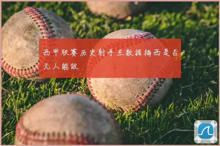 西甲联赛历史射手王数据梅西是否无人能敌