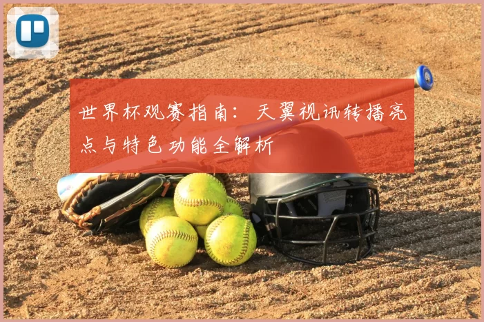 世界杯观赛指南:天翼视讯转播亮点与特色功能全解析
