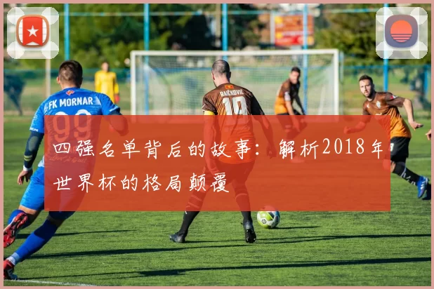 四强名单背后的故事：解析2018年世界杯的格局颠覆