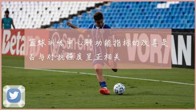 篮球训练中心肺功能指标的改善是否与对抗强度呈正相关