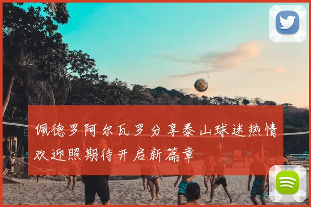 佩德罗阿尔瓦罗分享泰山球迷热情欢迎照期待开启新篇章