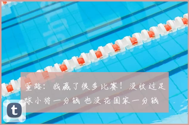 董路：我赢了很多比赛！没收过足球小将一分钱 也没花国家一分钱