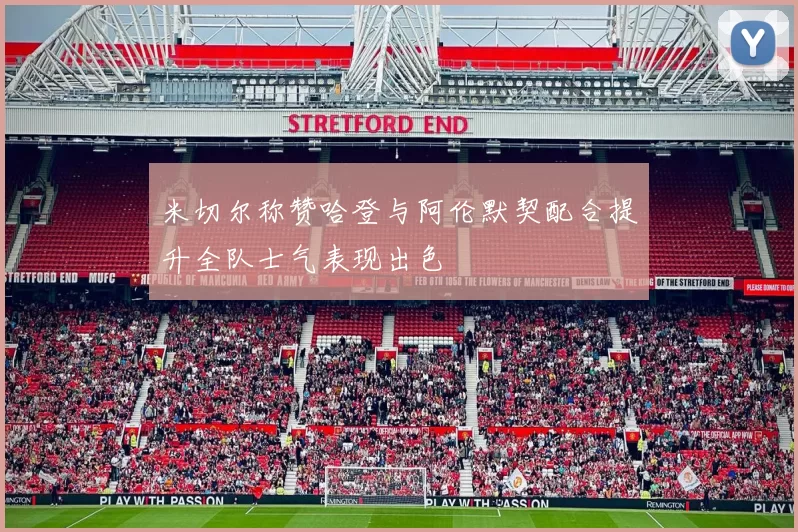 米切尔称赞哈登与阿伦默契配合提升全队士气表现出色