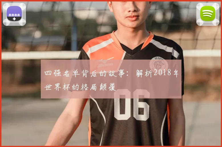 四强名单背后的故事：解析2018年世界杯的格局颠覆