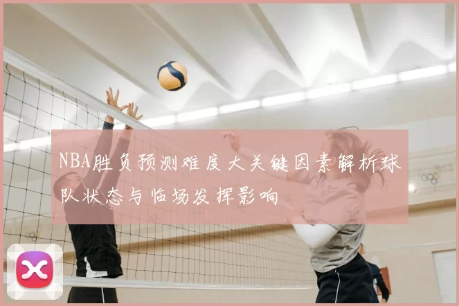 NBA胜负预测难度大关键因素解析球队状态与临场发挥影响
