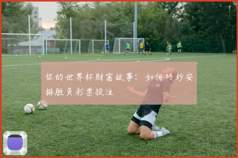 你的世界杯财富故事：如何巧妙安排胜负彩票投注