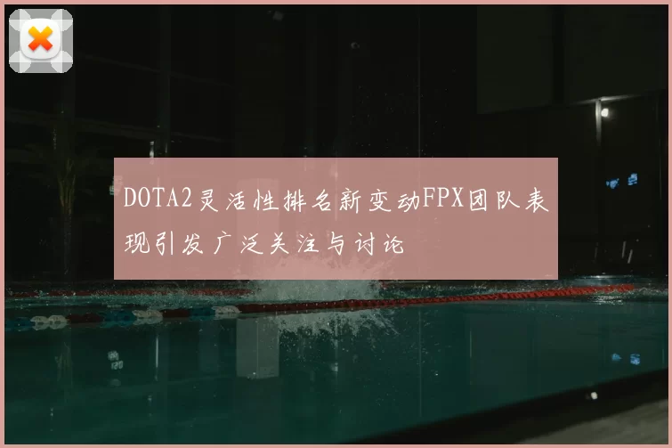 DOTA2灵活性排名新变动FPX团队表现引发广泛关注与讨论