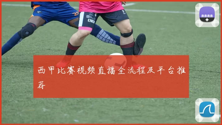 西甲比赛视频直播全流程及平台推荐