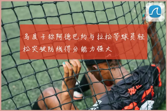 乌度卡称阿德巴约与拉松等球员轻松突破防线得分能力强大