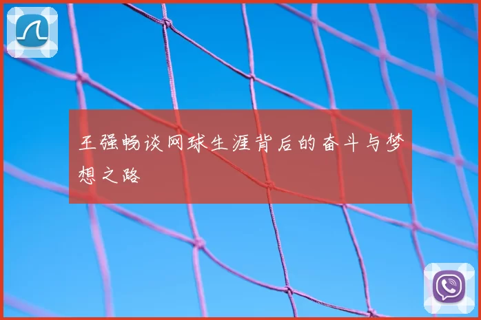 王强畅谈网球生涯背后的奋斗与梦想之路