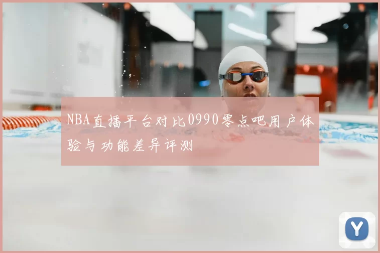 NBA直播平台对比0990零点吧用户体验与功能差异评测