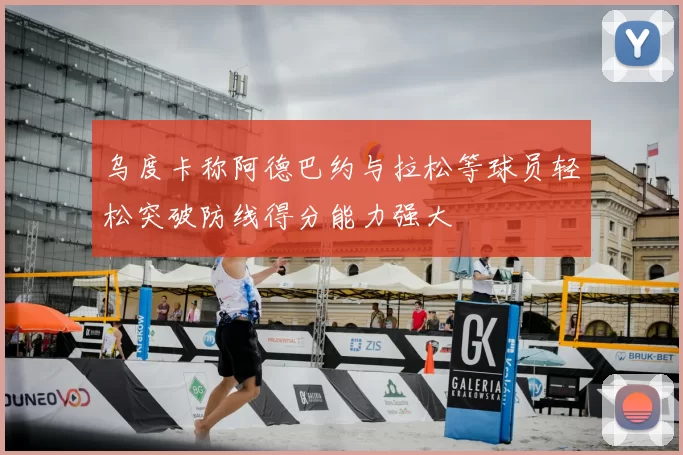 乌度卡称阿德巴约与拉松等球员轻松突破防线得分能力强大