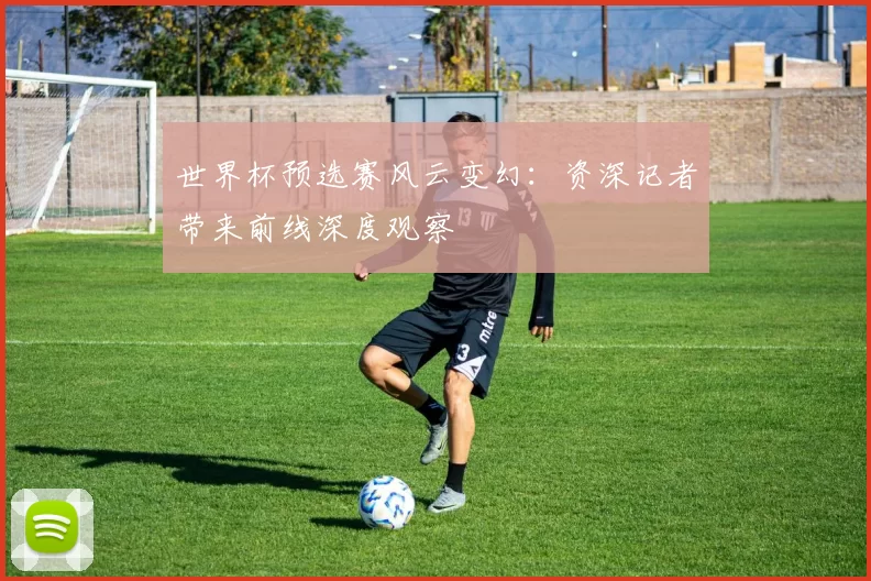 世界杯预选赛风云变幻:资深记者带来前线深度观察