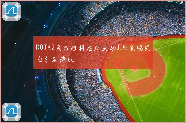 DOTA2灵活性排名新变动JDG表现突出引发热议