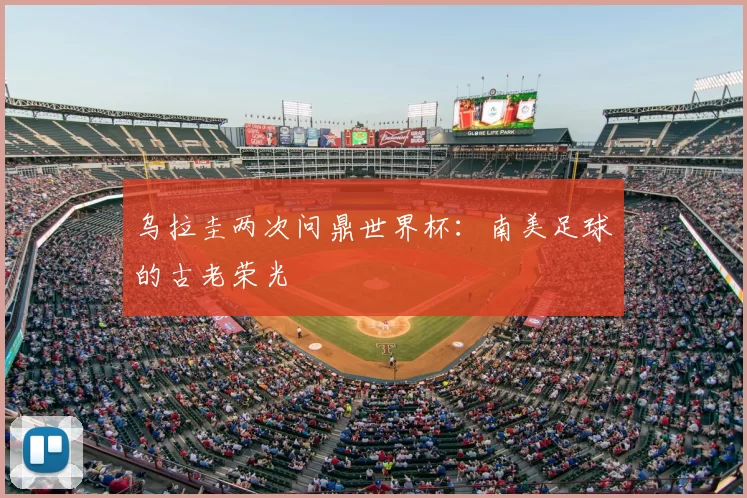 乌拉圭两次问鼎世界杯:南美足球的古老荣光