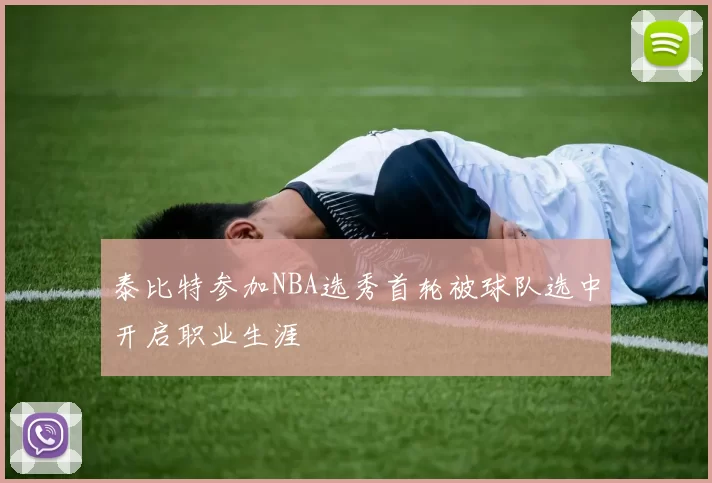 泰比特参加NBA选秀首轮被球队选中开启职业生涯