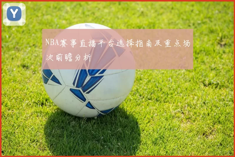 NBA赛事直播平台选择指南及重点场次前瞻分析