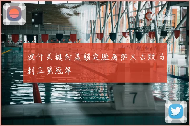 波什关键封盖锁定胜局热火击败马刺卫冕冠军