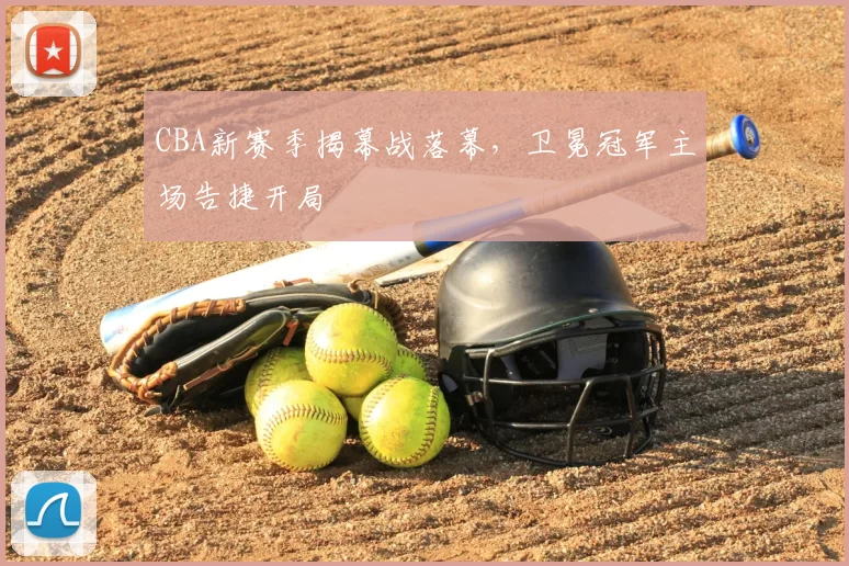 CBA新赛季揭幕战落幕,卫冕冠军主场告捷开局
