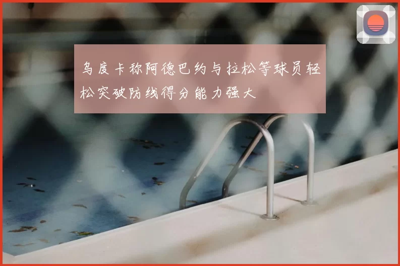 乌度卡称阿德巴约与拉松等球员轻松突破防线得分能力强大