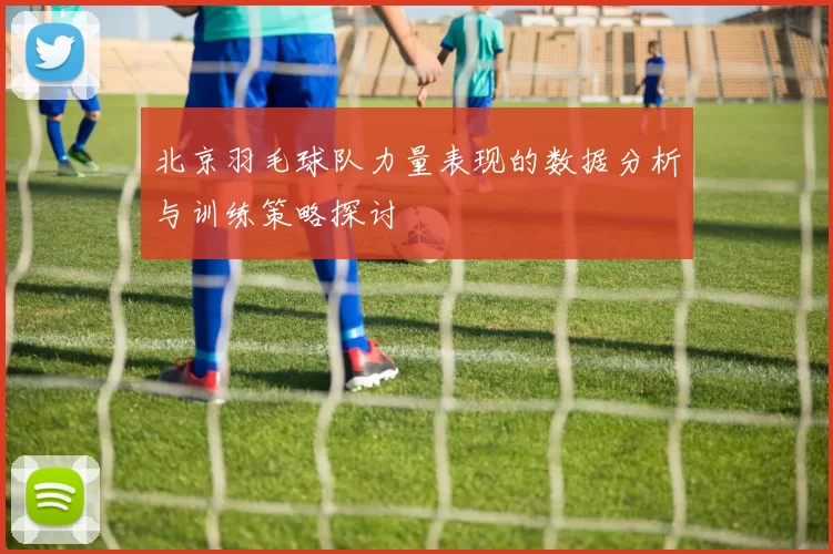 北京羽毛球队力量表现的数据分析与训练策略探讨