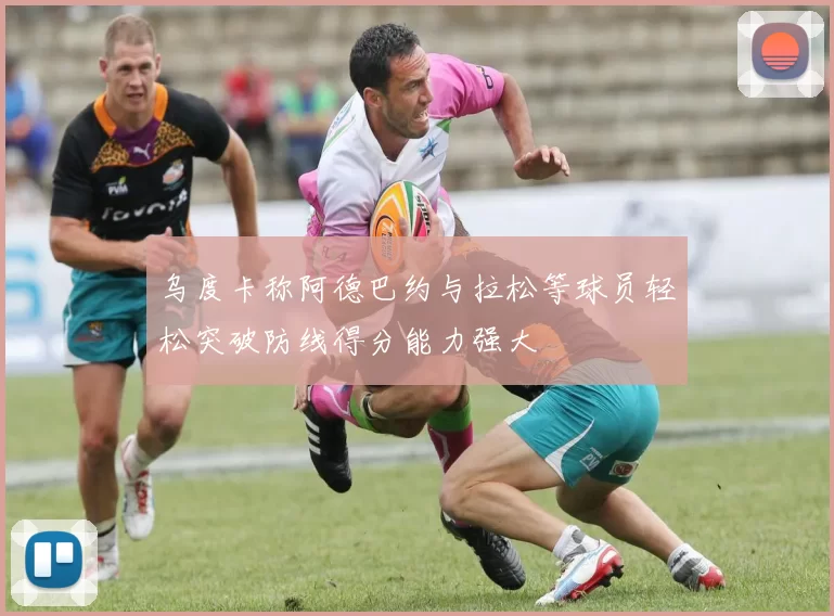 乌度卡称阿德巴约与拉松等球员轻松突破防线得分能力强大