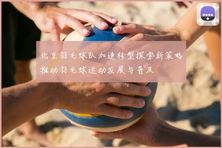 北京羽毛球队加速转型探索新策略推动羽毛球运动发展与普及