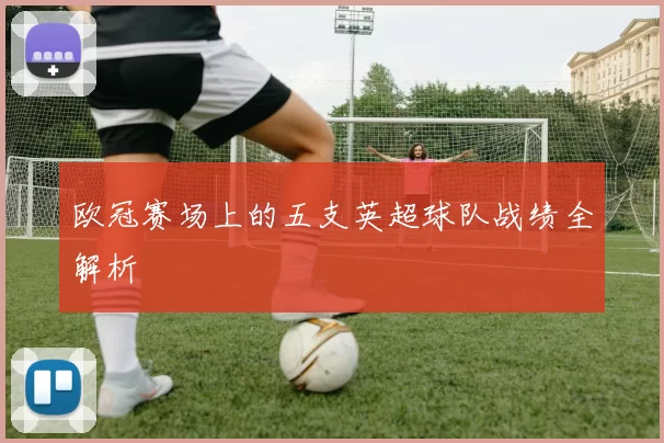 欧冠赛场上的五支英超球队战绩全解析