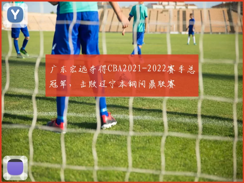 广东宏远夺得CBA2021-2022赛季总冠军,击败辽宁本钢问鼎联赛