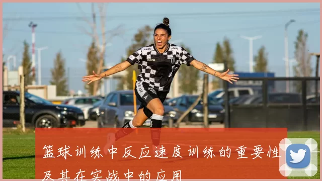 篮球训练中反应速度训练的重要性及其在实战中的应用