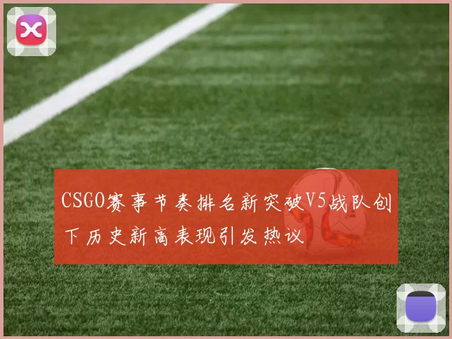 CSGO赛事节奏排名新突破V5战队创下历史新高表现引发热议