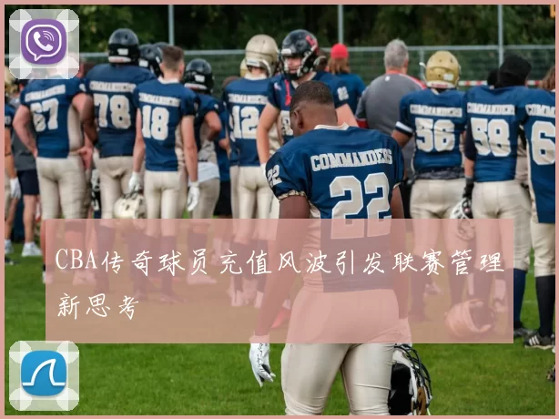 CBA传奇球员充值风波引发联赛管理新思考
