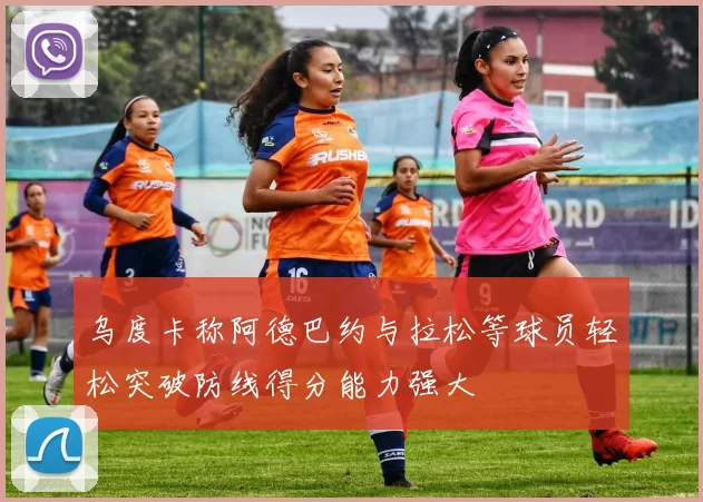 乌度卡称阿德巴约与拉松等球员轻松突破防线得分能力强大