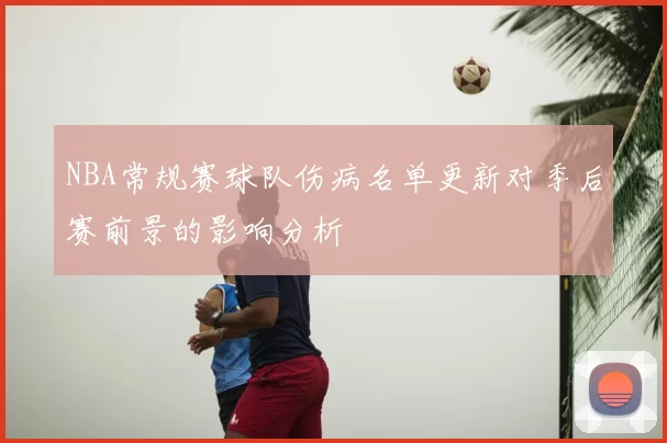 NBA常规赛球队伤病名单更新对季后赛前景的影响分析