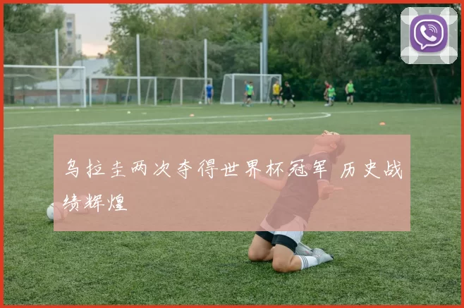 乌拉圭两次夺得世界杯冠军 历史战绩辉煌
