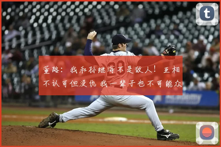董路：我和孙继海不是敌人！互相不认可但没仇 我一辈子也不可能众筹