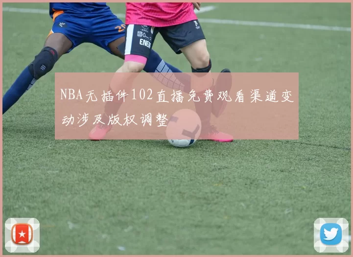 NBA无插件102直播免费观看渠道变动涉及版权调整