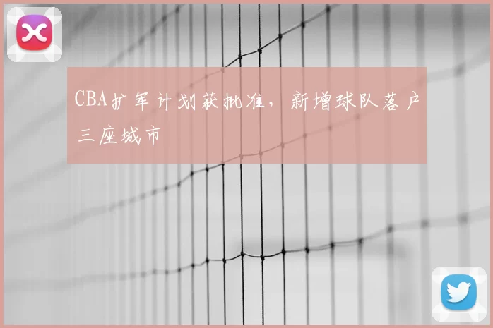 CBA扩军计划获批准，新增球队落户三座城市