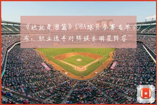 《这就是灌篮》CBA球员参赛名单公布，职业选手对阵娱乐明星阵容