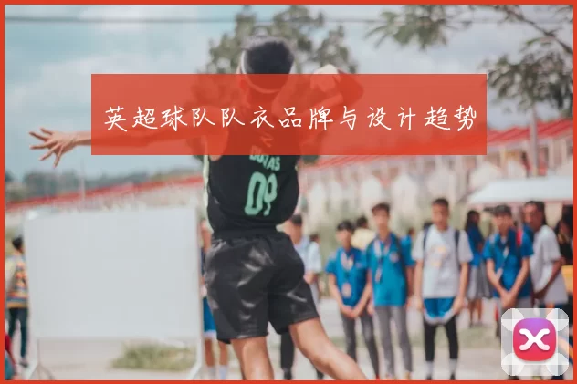 英超球队队衣品牌与设计趋势