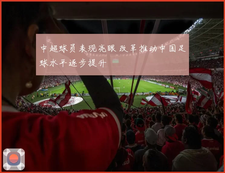 中超球员表现亮眼 改革推动中国足球水平逐步提升