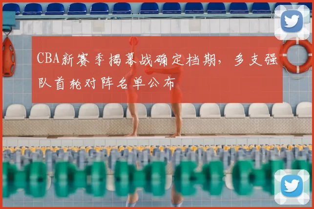 CBA新赛季揭幕战确定档期,多支强队首轮对阵名单公布