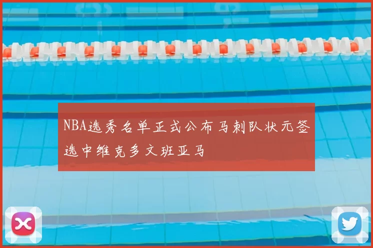 NBA选秀名单正式公布马刺队状元签选中维克多文班亚马