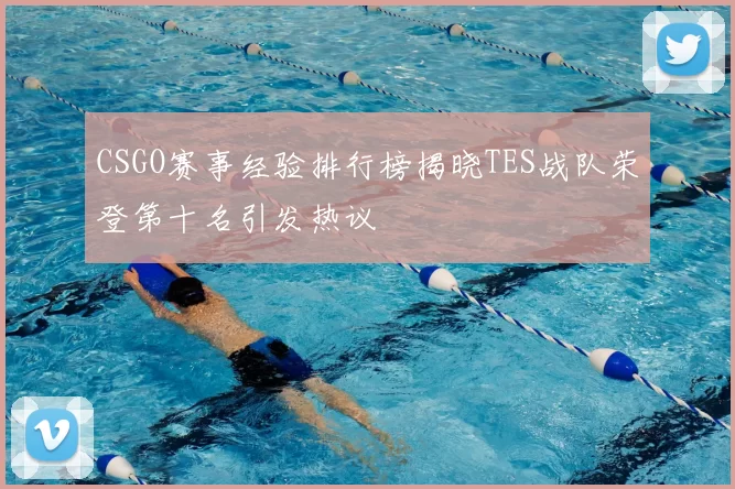 CSGO赛事经验排行榜揭晓TES战队荣登第十名引发热议