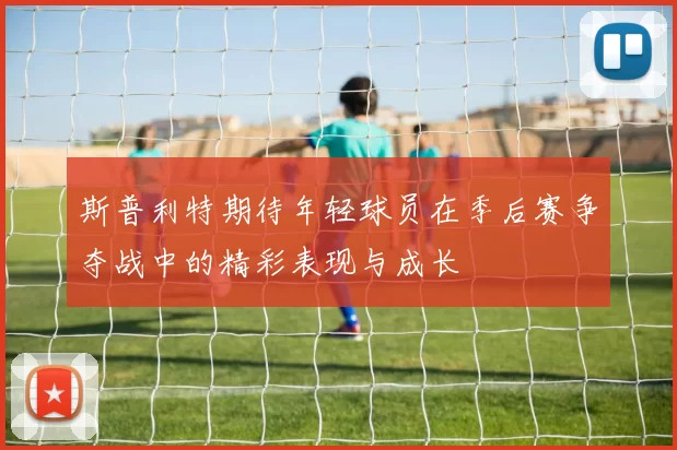 斯普利特期待年轻球员在季后赛争夺战中的精彩表现与成长