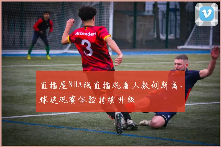直播屋NBA线直播观看人数创新高,球迷观赛体验持续升级