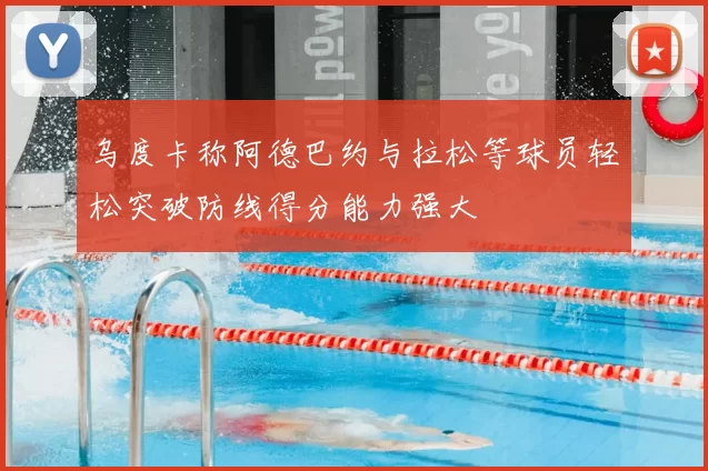 乌度卡称阿德巴约与拉松等球员轻松突破防线得分能力强大