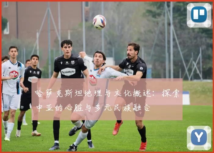 哈萨克斯坦地理与文化概述：探索中亚的心脏与多元民族融合